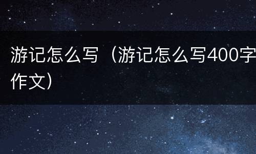 游记怎么写（游记怎么写400字作文）