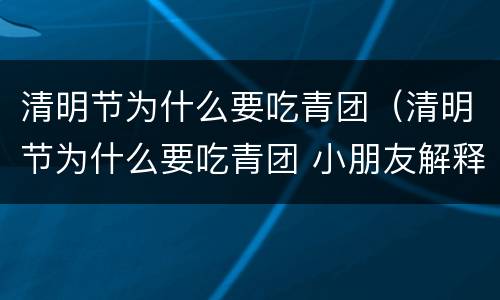 清明节为什么要吃青团（清明节为什么要吃青团 小朋友解释）