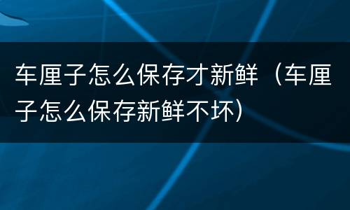 车厘子怎么保存才新鲜（车厘子怎么保存新鲜不坏）