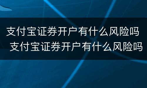 支付宝证券开户有什么风险吗 支付宝证券开户有什么风险吗怎么解决
