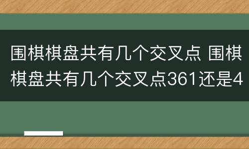 围棋棋盘共有几个交叉点 围棋棋盘共有几个交叉点361还是480