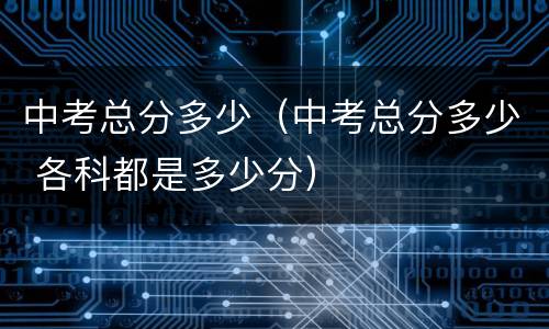 中考总分多少（中考总分多少 各科都是多少分）
