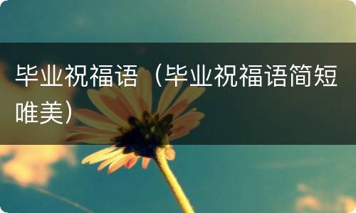 毕业祝福语（毕业祝福语简短唯美）
