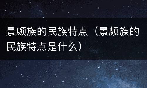 景颇族的民族特点（景颇族的民族特点是什么）