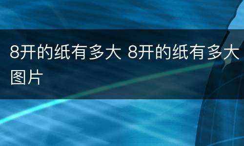 8开的纸有多大 8开的纸有多大图片