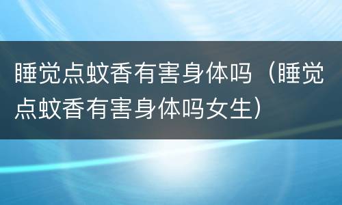 睡觉点蚊香有害身体吗（睡觉点蚊香有害身体吗女生）