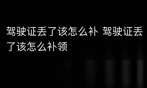 驾驶证丢了该怎么补 驾驶证丢了该怎么补领