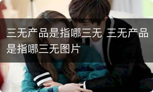 三无产品是指哪三无 三无产品是指哪三无图片