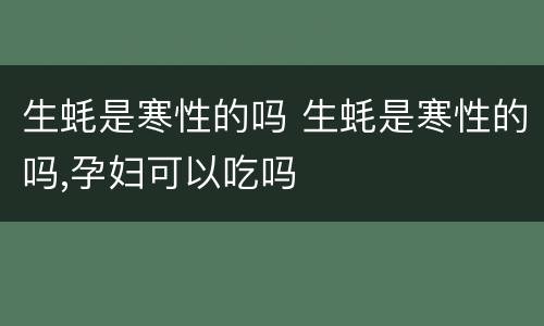 生蚝是寒性的吗 生蚝是寒性的吗,孕妇可以吃吗