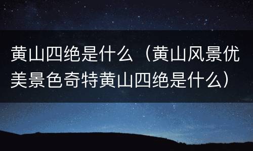 黄山四绝是什么（黄山风景优美景色奇特黄山四绝是什么）