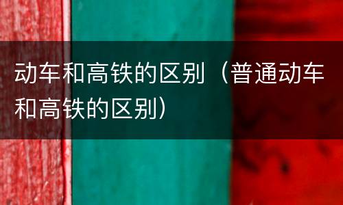动车和高铁的区别（普通动车和高铁的区别）