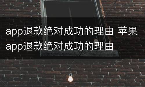app退款绝对成功的理由 苹果app退款绝对成功的理由