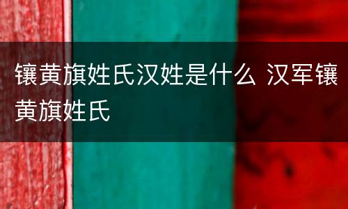 镶黄旗姓氏汉姓是什么 汉军镶黄旗姓氏