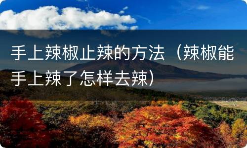 手上辣椒止辣的方法（辣椒能手上辣了怎样去辣）