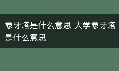象牙塔是什么意思 大学象牙塔是什么意思
