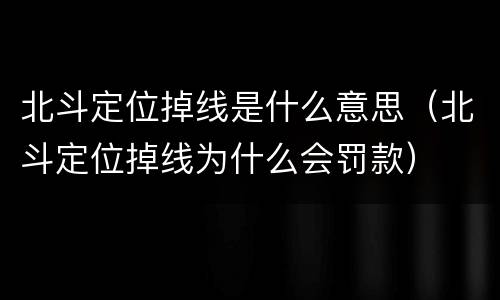 北斗定位掉线是什么意思（北斗定位掉线为什么会罚款）