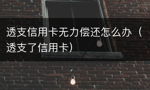 透支信用卡无力偿还怎么办（透支了信用卡）