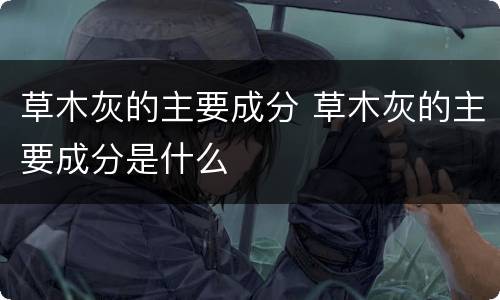 草木灰的主要成分 草木灰的主要成分是什么