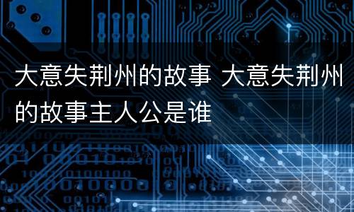 大意失荆州的故事 大意失荆州的故事主人公是谁