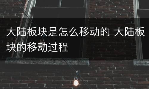 大陆板块是怎么移动的 大陆板块的移动过程
