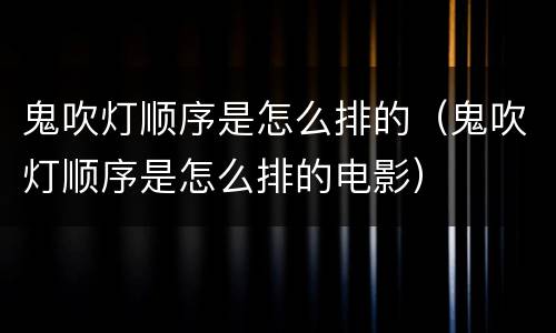 鬼吹灯顺序是怎么排的（鬼吹灯顺序是怎么排的电影）