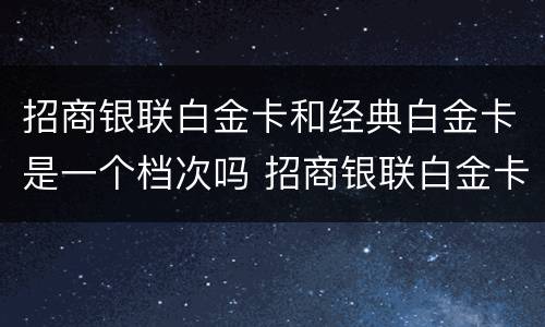 招商银联白金卡和经典白金卡是一个档次吗 招商银联白金卡和经典白金卡的区别
