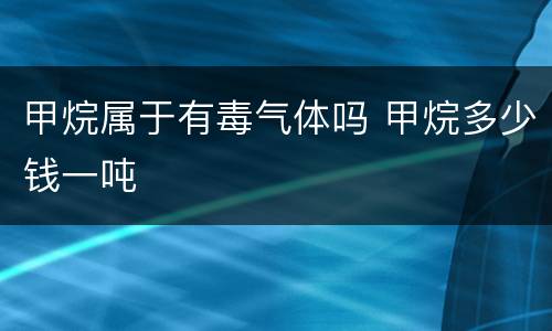 甲烷属于有毒气体吗 甲烷多少钱一吨