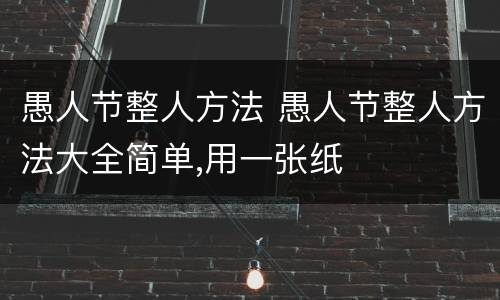 愚人节整人方法 愚人节整人方法大全简单,用一张纸