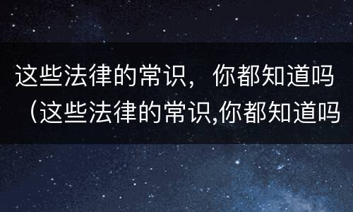 这些法律的常识，你都知道吗（这些法律的常识,你都知道吗）