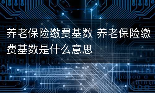 养老保险缴费基数 养老保险缴费基数是什么意思