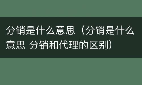 分销是什么意思（分销是什么意思 分销和代理的区别）