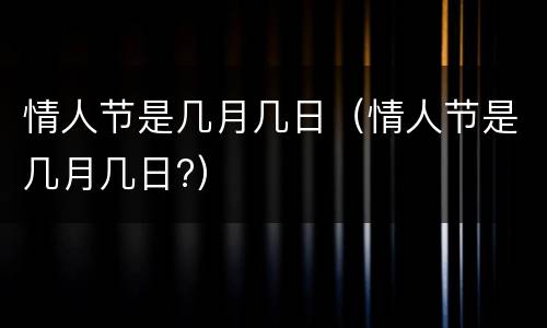 情人节是几月几日（情人节是几月几日?）