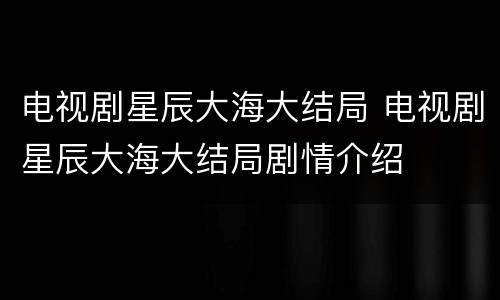 电视剧星辰大海大结局 电视剧星辰大海大结局剧情介绍