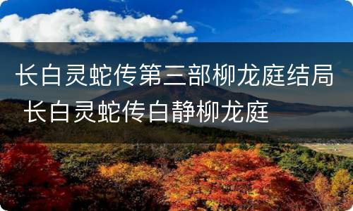 长白灵蛇传第三部柳龙庭结局 长白灵蛇传白静柳龙庭