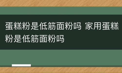 蛋糕粉是低筋面粉吗 家用蛋糕粉是低筋面粉吗