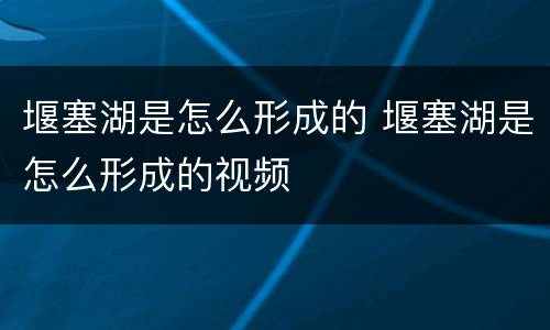 堰塞湖是怎么形成的 堰塞湖是怎么形成的视频