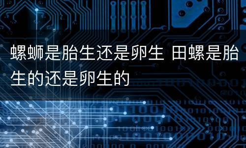 螺蛳是胎生还是卵生 田螺是胎生的还是卵生的