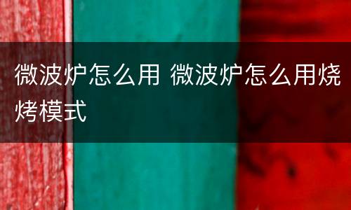 微波炉怎么用 微波炉怎么用烧烤模式