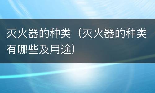 灭火器的种类（灭火器的种类有哪些及用途）