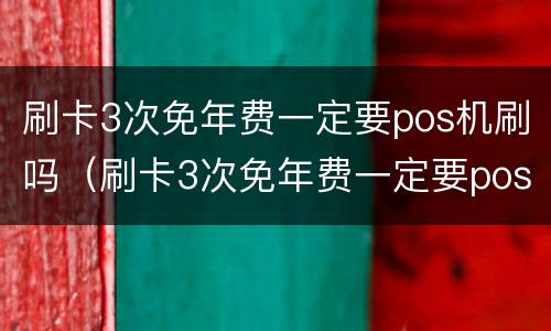 刷卡3次免年费一定要pos机刷吗（刷卡3次免年费一定要pos机刷吗）