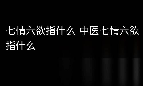 七情六欲指什么 中医七情六欲指什么