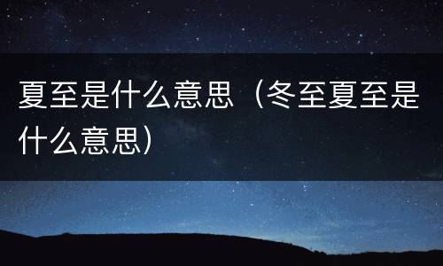 夏至是什么意思（冬至夏至是什么意思）