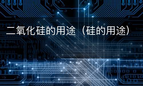 二氧化硅的用途（硅的用途）