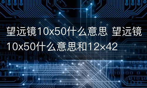 望远镜10x50什么意思 望远镜10x50什么意思和12×42