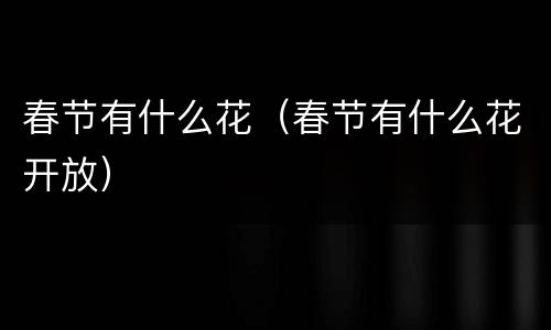 春节有什么花（春节有什么花开放）