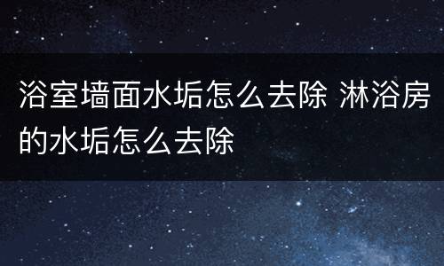 浴室墙面水垢怎么去除 淋浴房的水垢怎么去除