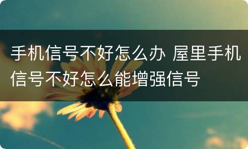手机信号不好怎么办 屋里手机信号不好怎么能增强信号