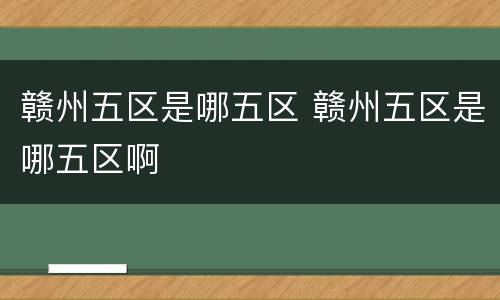 赣州五区是哪五区 赣州五区是哪五区啊
