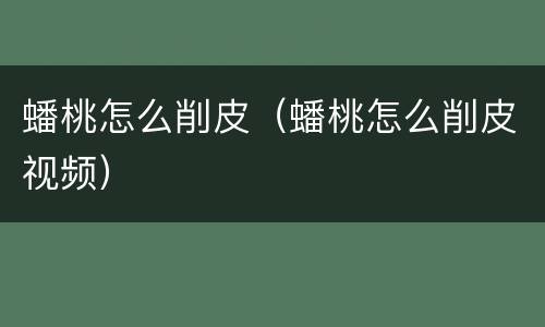 蟠桃怎么削皮（蟠桃怎么削皮视频）