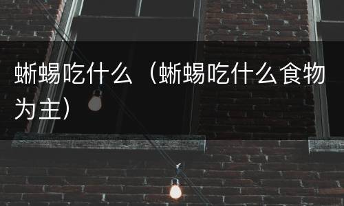 蜥蜴吃什么（蜥蜴吃什么食物为主）